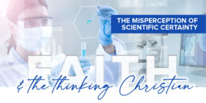Read more about the article Faith and the thinking Christian: Part 3: The misperception of scientific certainty